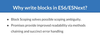 Why write blocks in ES6/ESNext?
● Block Scoping solves possible scoping ambiguity.
● Promises provide improved readability via methods
chaining and succinct error handling
 
