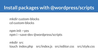 Install packages with @wordpress/scripts
mkdir custom-blocks
cd custom-blocks
npm init --yes
npm i --save-dev @wordpress/scripts
mkdir src
touch index.php src/index.js src/editor.css src/style.css
 