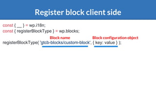 Register block client side
const { __ } = wp.i18n;
const { registerBlockType } = wp.blocks;
registerBlockType( 'gtcb-blocks/custom-block', { key: value } );
Block name Block configuration object
 