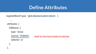Define Attributes
registerBlockType( 'gtcb-blocks/custom-block', {
...
attributes: {
fullName: {
type: 'array',
source: 'children',
selector: 'p'
},
},
look for the text inside of selector
 
