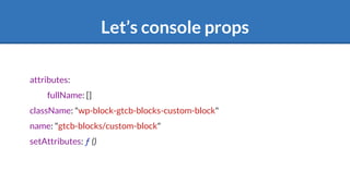 Let’s console props
attributes:
fullName: []
className: "wp-block-gtcb-blocks-custom-block"
name: "gtcb-blocks/custom-block"
setAttributes: ƒ ()
 