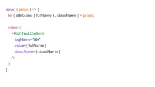 save: ( props ) => {
let { attributes: { fullName } , className } = props;
return (
<RichText.Content
tagName="div"
value={ fullName }
className={ className }
/>
)
},
 