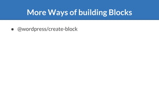 More Ways of building Blocks
● @wordpress/create-block
 