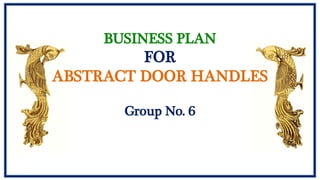 BUSINESS PLAN
FOR
ABSTRACT DOOR HANDLES
Group No. 6
 