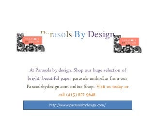 Parasols By Design 
At Parasols by design, Shop our huge selection of 
bright, beautiful paper parasols umbrellas from our 
Parasolsbydesign.com online Shop. Visit us today or 
call (415) 827-9648. 
http://www.parasolsbydesign.com/ 
 