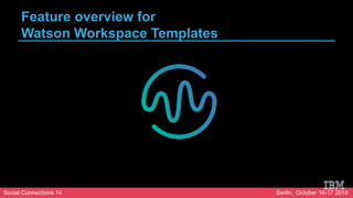 Social Connections 14 Berlin, October 16-17 2018
Feature overview for
Watson Workspace Templates
 