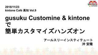 gusuku Customine & kintone
で
簡単カスタマイズハンズオン
アールスリーインスティテュート
沖 安隆
2018/11/23
kintone Café 高知 Vol.9
 
