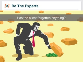 Be The Experts 
Has the client forgotten anything? 
20 
 