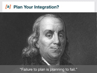 Plan Your Integration? 
6 
“Failure to plan is planning to fail.” 
 