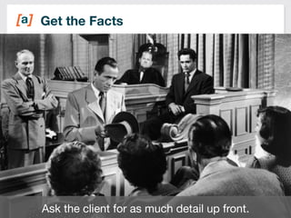 Get the Facts 
8 
Ask the client for as much detail up front. 
 