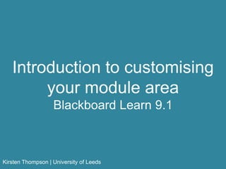 Introduction to customising
your module area
Blackboard Learn 9.1
Kirsten Thompson | University of Leeds
 