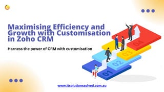 Maximising Efficiency and
Growth with Customisation
in Zoho CRM
www.itsolutionssolved.com.au
Harness the power of CRM with customisation
 