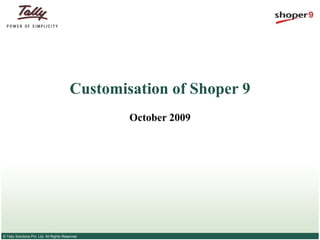 Customisation of Shoper 9
                                                  October 2009




© Tally Solutions Pvt. Ltd. All Rights Reserved
 
