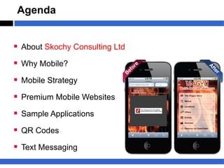 Agenda


§ About Skochy Consulting Ltd
§ Why Mobile?
§ Mobile Strategy
§ Premium Mobile Websites
§ Sample Applications
§ QR Codes
§ Text Messaging
 