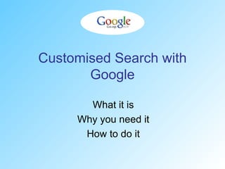 Customised Search with Google What it is Why you need it How to do it 