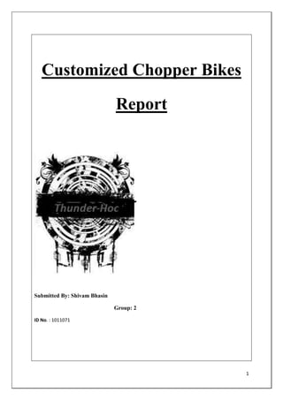 Customized Chopper Bikes

                              Report




Submitted By: Shivam Bhasin

                              Group: 2

ID No. : 1011071




                                         1
 