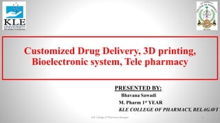Customized Drug Delivery, 3D printing,
Bioelectronic system, Tele pharmacy
PRESENTED BY:
Bhavana Sawadi
M. Pharm 1st YEAR
KLE COLLEGE OF PHARMACY, BELAGAVI
KLE College of Pharmacy Belagavi 1
 
