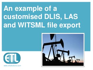 www.etlsolutions.com
An example of a
customised DLIS, LAS
and WITSML file export
 