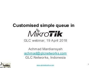 www.glcnetworks.com
Customised simple queue in
GLC webinar, 19 April 2018
Achmad Mardiansyah
achmad@glcnetworks.com
GLC Networks, Indonesia
1
 