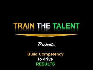 Presents
Build Competency
     to drive
    RESULTS
 