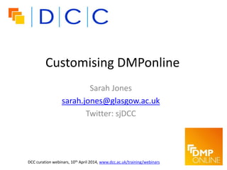 Customising DMPonline
Sarah Jones
sarah.jones@glasgow.ac.uk
Twitter: sjDCC
DCC curation webinars, 10th April 2014, www.dcc.ac.uk/training/webinars
 