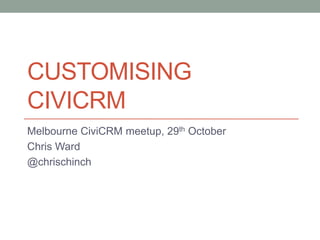 CUSTOMISING
CIVICRM
Melbourne CiviCRM meetup, 29th October
Chris Ward
@chrischinch
 