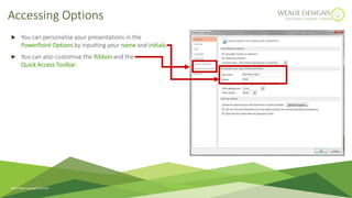  You can personalise your presentations in the
PowerPoint Options by inputting your name and initials.
 You can also customise the Ribbon and the
Quick Access Toolbar.
Accessing Options
Ruth Weal Copyright 2023 
 