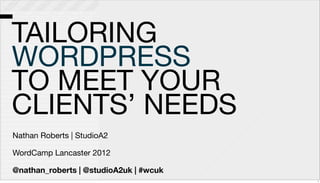 TAILORING
WORDPRESS
TO MEET YOUR
CLIENTS’ NEEDS
Nathan Roberts | StudioA2
WordCamp Lancaster 2012
@nathan_roberts | @studioA2uk | #wcuk
1
 