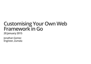 Customising Your Own Web
Framework in Go
20 January 2015
Jonathan Gomez
Engineer, Zumata
 