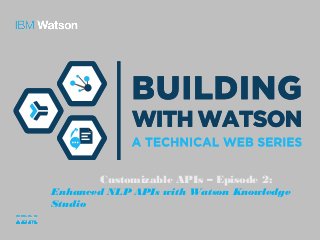 Customizable APIs – Episode 2:
Enhanced NLP APIs with Watson Knowledge
Studio
 