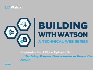 Customizable APIs – Episode 3:
Training Watson Conversation to Detect User
Intent
 