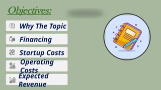 Objectives:
Why The Topic
Financing
Startup Costs
Operating
Costs
Expected
Revenue
 