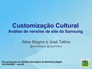 Customização Cultural
      Análise de versões de site da Samsung

                  Aline Magno e José Telmo
                          @AlineMagno @JoseTelmo




Pós-graduação em Gestão Estratégica de Marketing Digital
FACHA/IGEC - nov/09
 