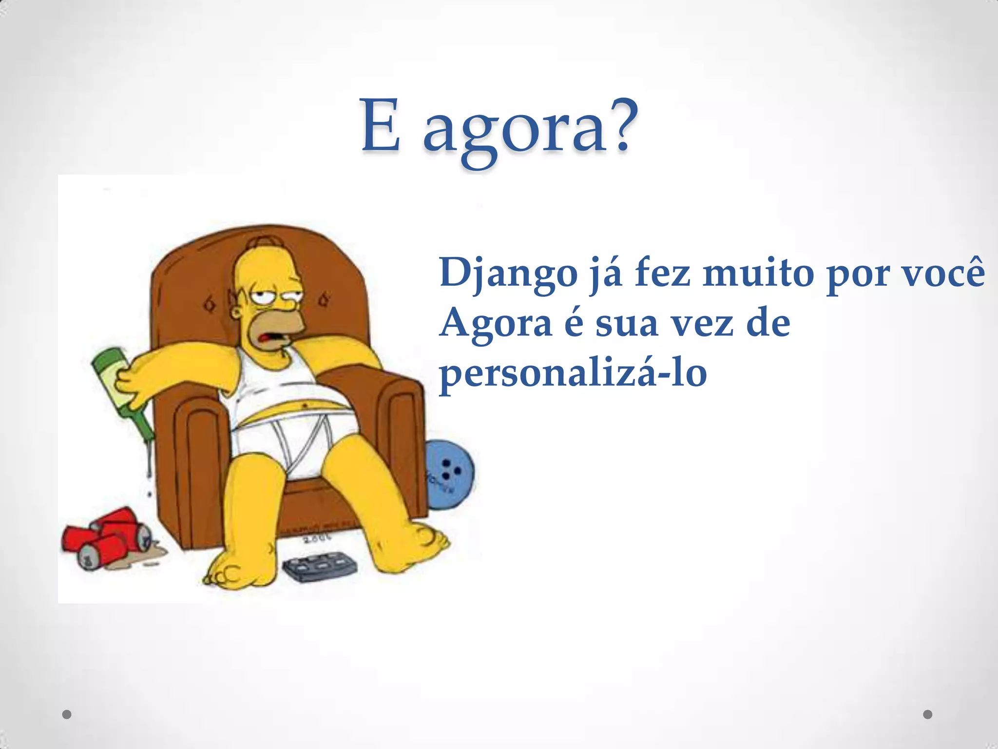 E agora?
Django já fez muito por você
Agora é sua vez de
personalizá-lo
 