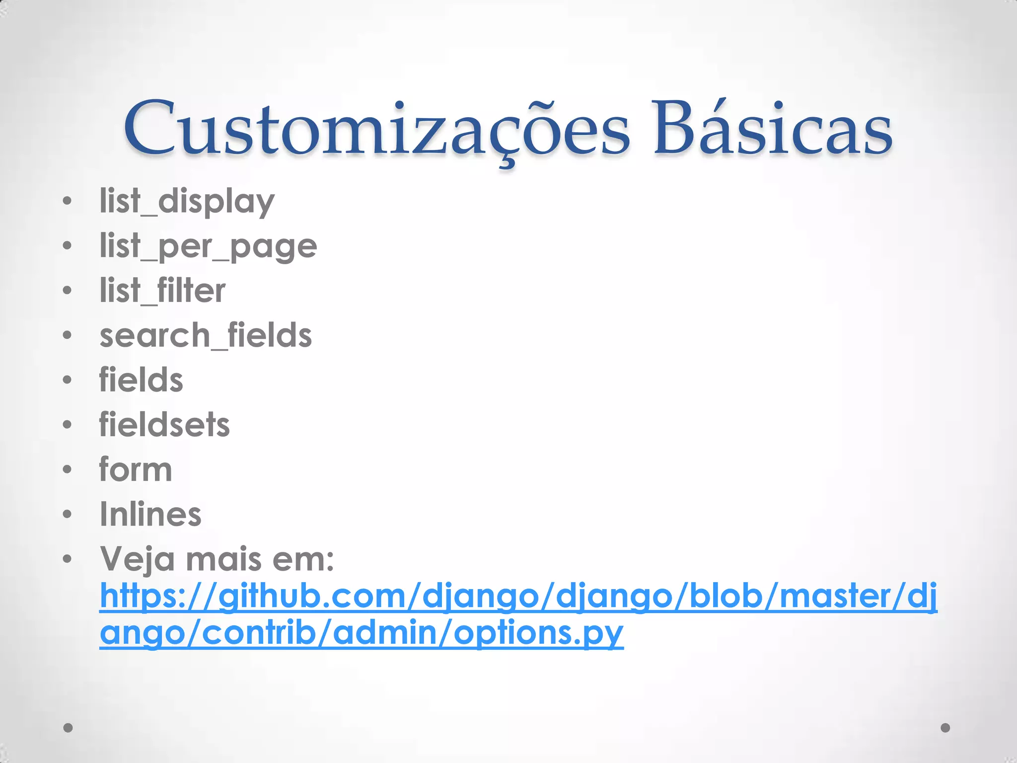 Customizações Básicas
• list_display
• list_per_page
• list_filter
• search_fields
• fields
• fieldsets
• form
• Inlines
• Veja mais em:
https://github.com/django/django/blob/master/dj
ango/contrib/admin/options.py
 