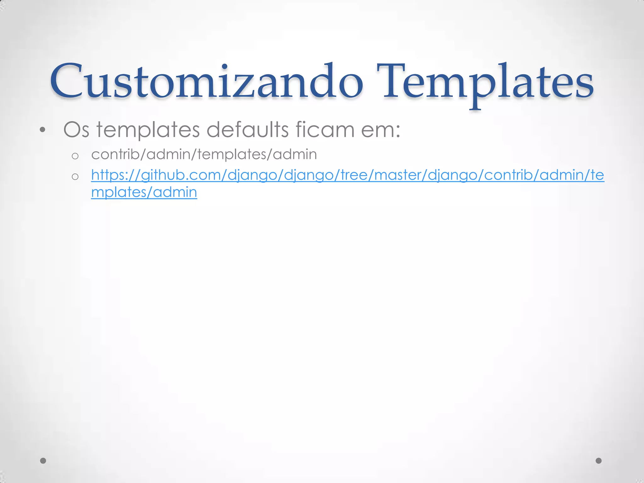 Customizando Templates
• Os templates defaults ficam em:
o contrib/admin/templates/admin
o https://github.com/django/django/tree/master/django/contrib/admin/te
mplates/admin
 