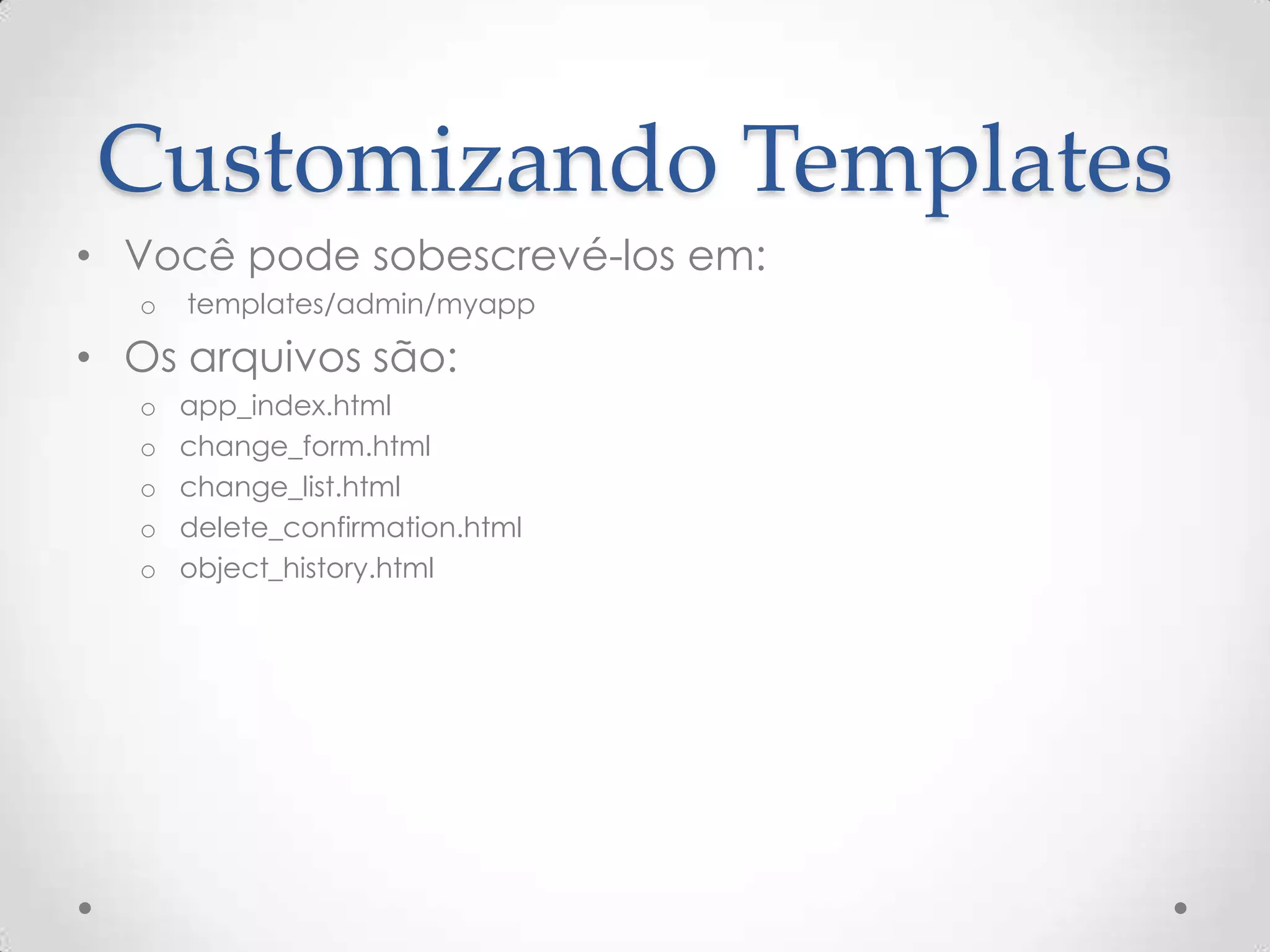 Customizando Templates
• Você pode sobescrevé-los em:
o templates/admin/myapp
• Os arquivos são:
o app_index.html
o change_form.html
o change_list.html
o delete_confirmation.html
o object_history.html
 