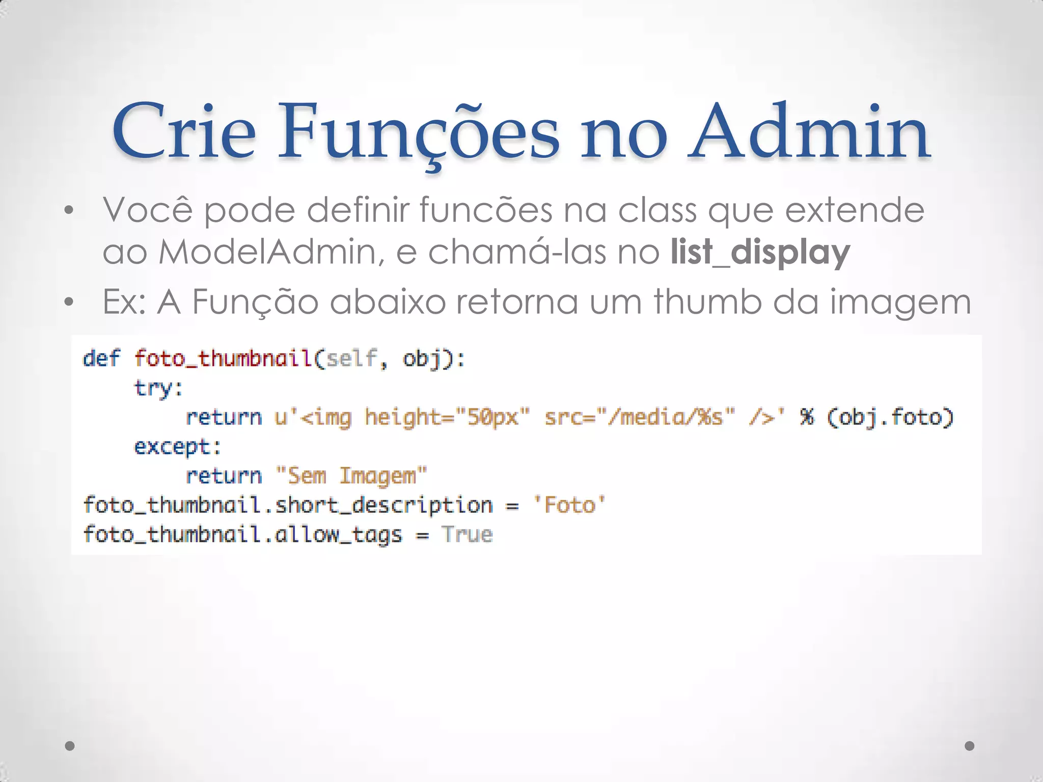 Crie Funções no Admin
• Você pode definir funcões na class que extende
ao ModelAdmin, e chamá-las no list_display
• Ex: A Função abaixo retorna um thumb da imagem
 