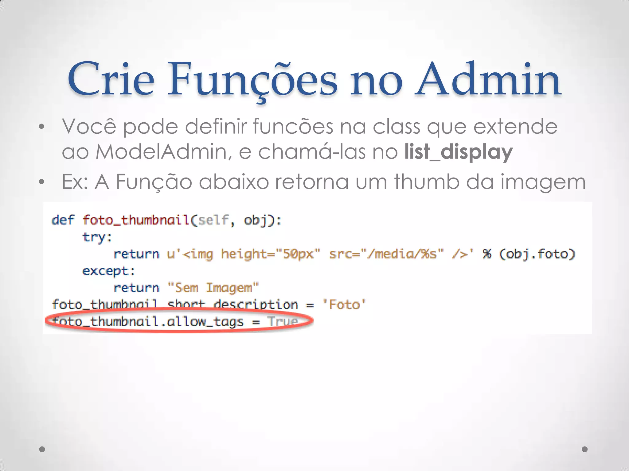 Crie Funções no Admin
• Você pode definir funcões na class que extende
ao ModelAdmin, e chamá-las no list_display
• Ex: A Função abaixo retorna um thumb da imagem
 