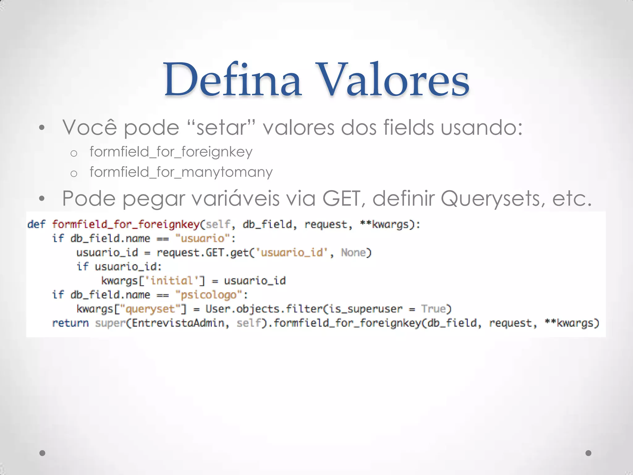 Defina Valores
• Você pode “setar” valores dos fields usando:
o formfield_for_foreignkey
o formfield_for_manytomany
• Pode pegar variáveis via GET, definir Querysets, etc.
 
