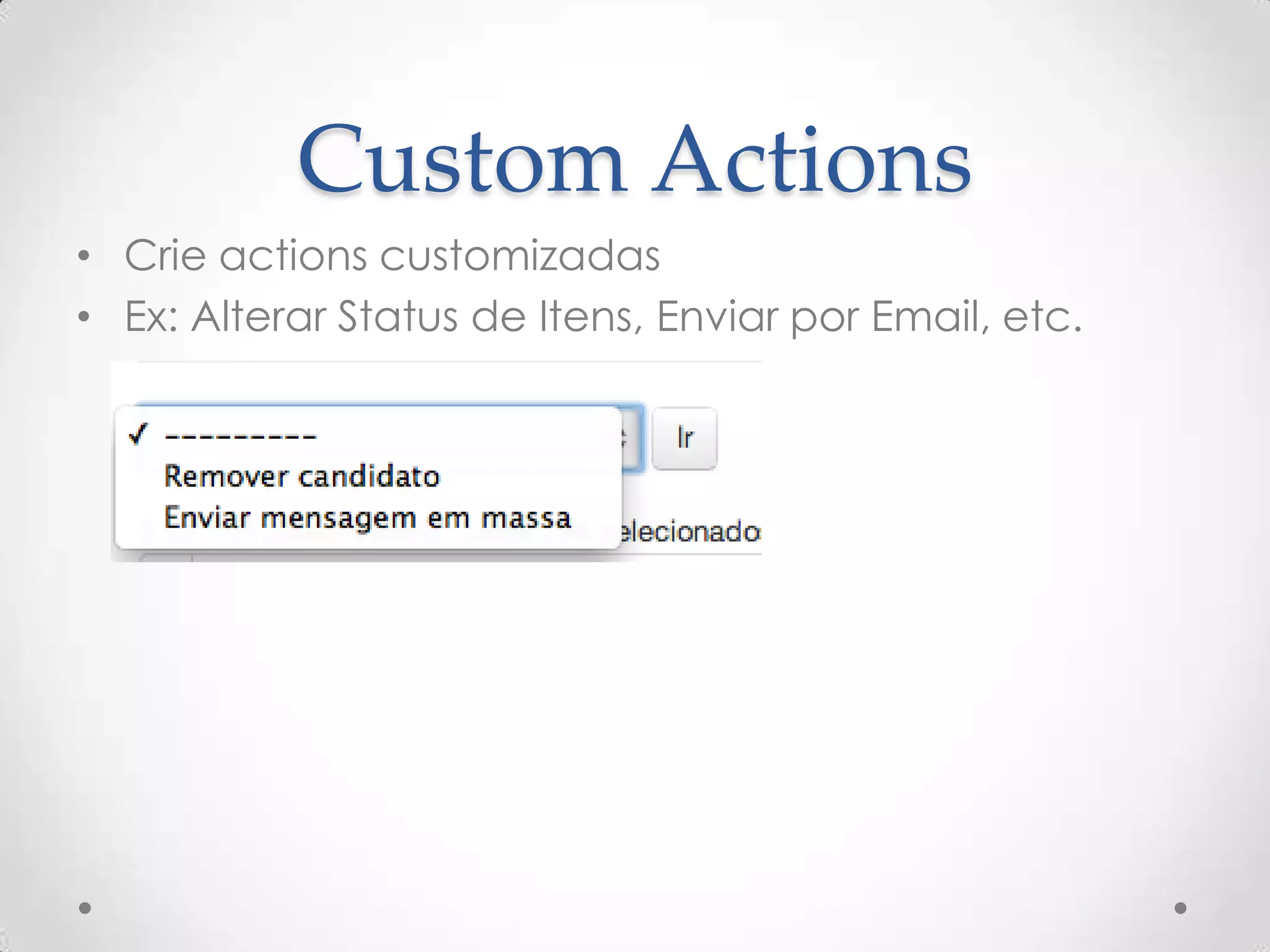 Custom Actions
• Crie actions customizadas
• Ex: Alterar Status de Itens, Enviar por Email, etc.
 