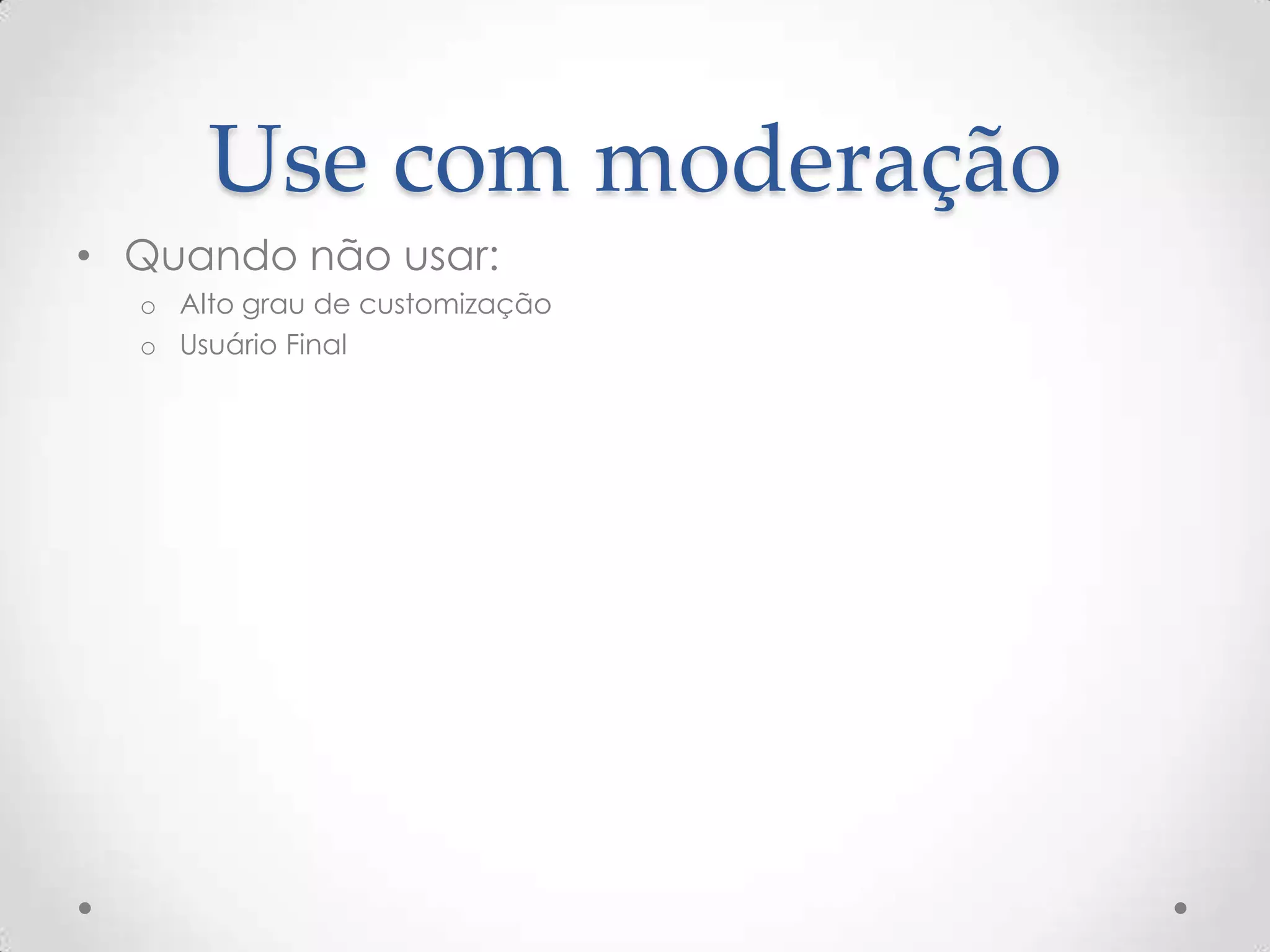 Use com moderação
• Quando não usar:
o Alto grau de customização
o Usuário Final
 