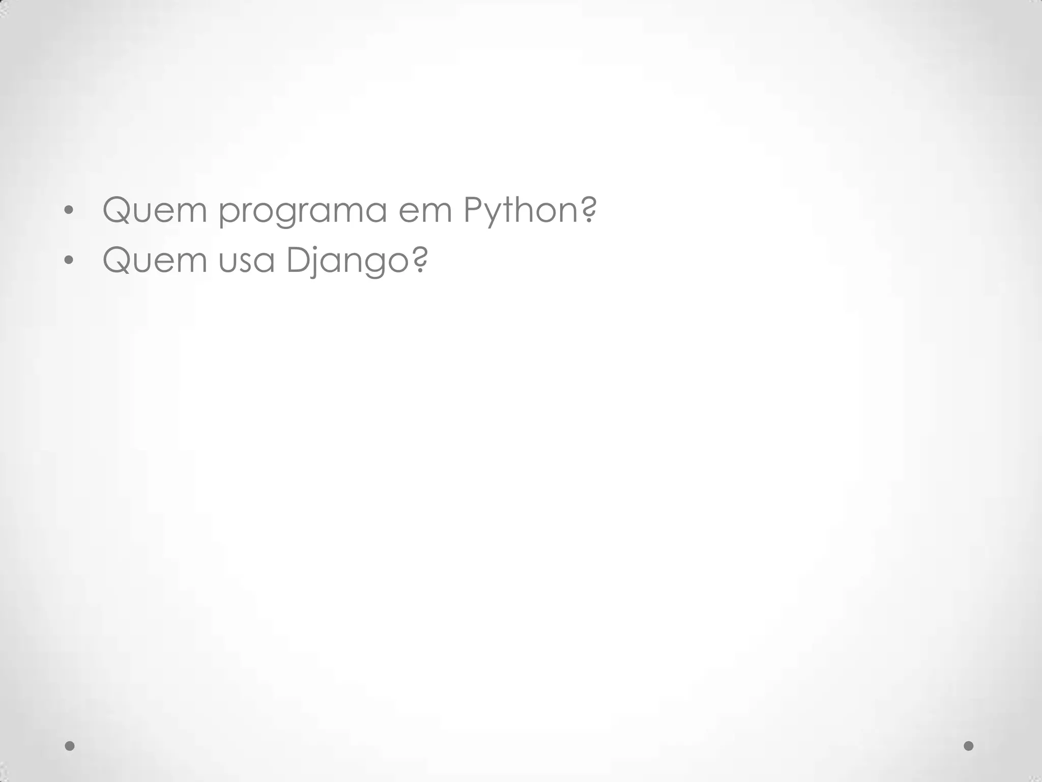 • Quem programa em Python?
• Quem usa Django?
 