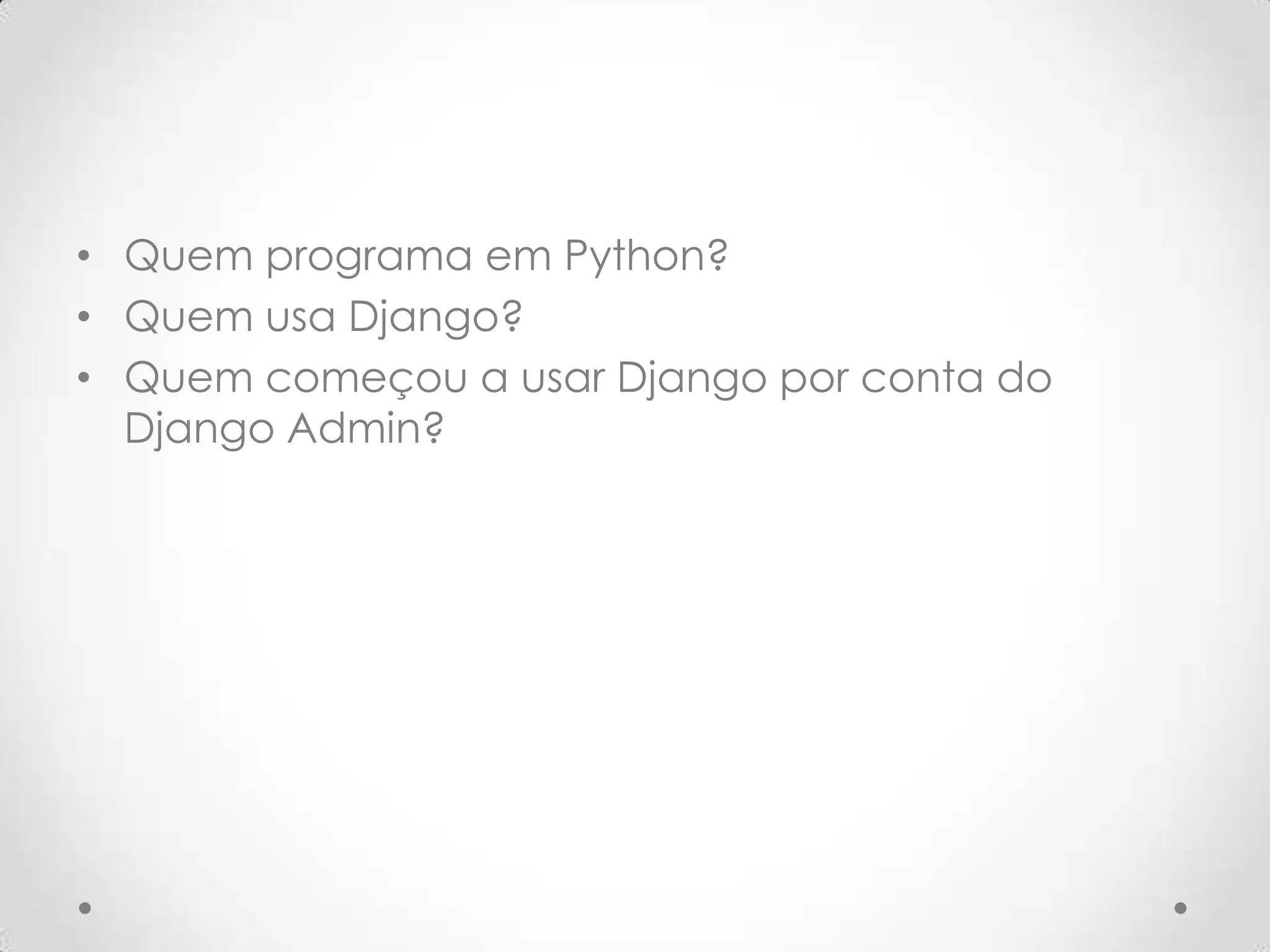 • Quem programa em Python?
• Quem usa Django?
• Quem começou a usar Django por conta do
Django Admin?
 