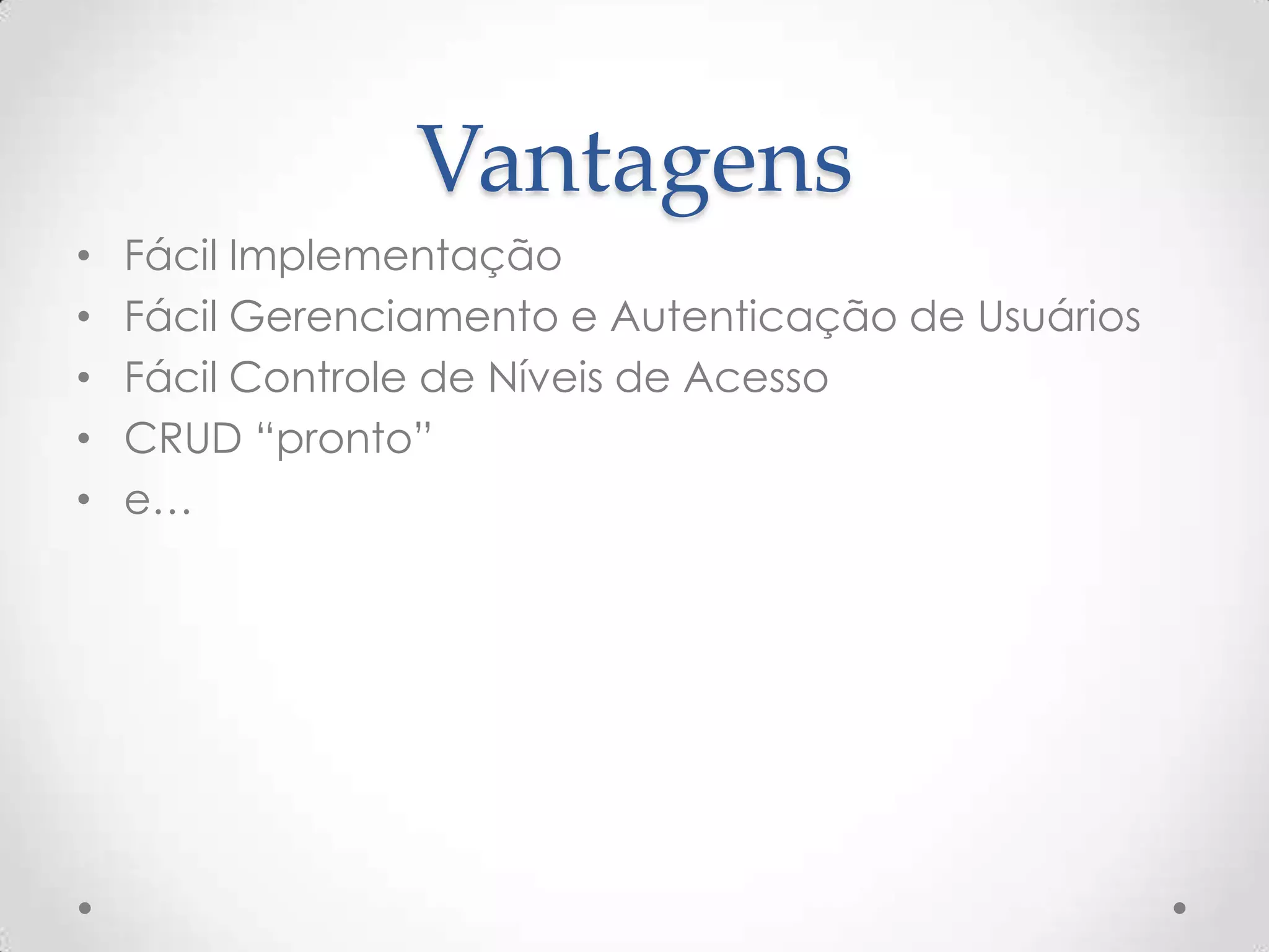 Vantagens
• Fácil Implementação
• Fácil Gerenciamento e Autenticação de Usuários
• Fácil Controle de Níveis de Acesso
• CRUD “pronto”
• e…
 