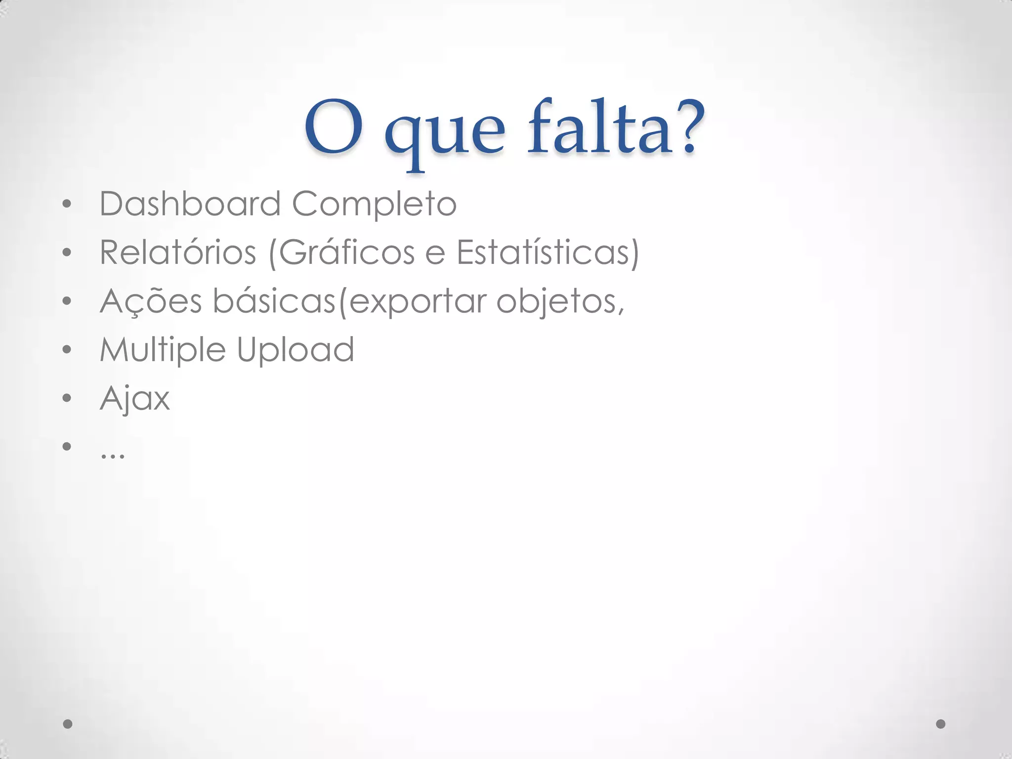 O que falta?
• Dashboard Completo
• Relatórios (Gráficos e Estatísticas)
• Ações básicas(exportar objetos,
• Multiple Upload
• Ajax
• ...
 