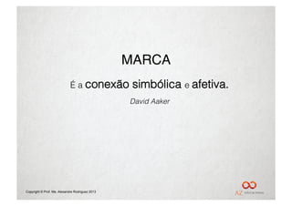 MARCA"
                             É a conexão          simbólica e afetiva.
                                                  David Aaker




Copyright © Prof. Me. Alexandre Rodriguez 2013
 