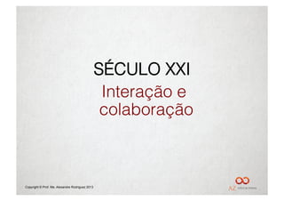 SÉCULO XXI
                                                  Interação e
                                                  colaboração



Copyright © Prof. Me. Alexandre Rodriguez 2013
 