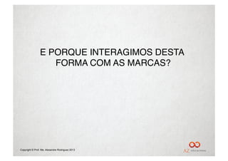 E PORQUE INTERAGIMOS DESTA
                   FORMA COM AS MARCAS?"




Copyright © Prof. Me. Alexandre Rodriguez 2013
 
