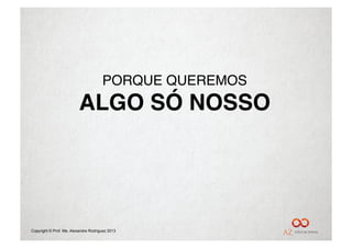 PORQUE QUEREMOS"
                          ALGO SÓ NOSSO!




Copyright © Prof. Me. Alexandre Rodriguez 2013
 